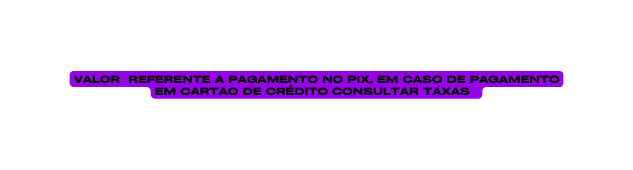 Valor referente a pagamento no pix em caso de pagamento em cartao de crédito consultar taxas